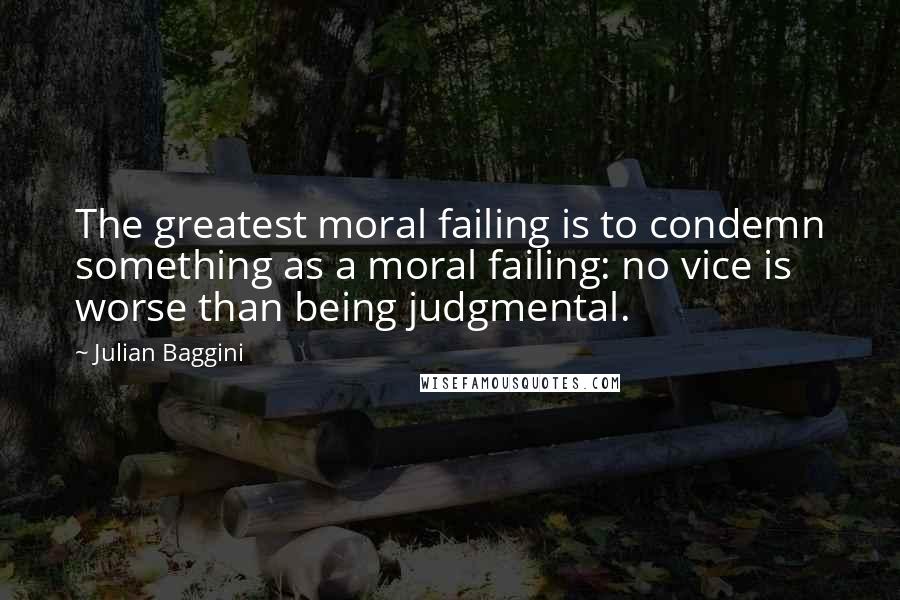 Julian Baggini Quotes: The greatest moral failing is to condemn something as a moral failing: no vice is worse than being judgmental.