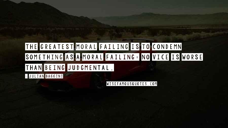 Julian Baggini Quotes: The greatest moral failing is to condemn something as a moral failing: no vice is worse than being judgmental.