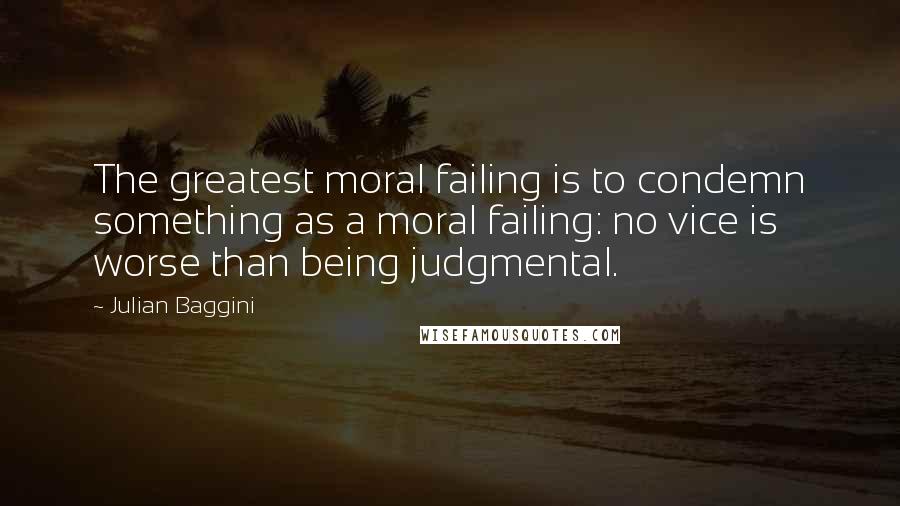 Julian Baggini Quotes: The greatest moral failing is to condemn something as a moral failing: no vice is worse than being judgmental.