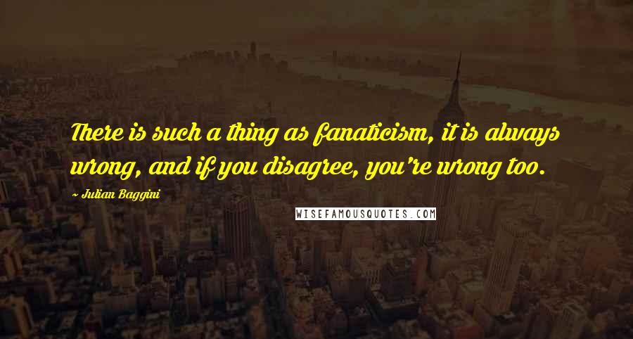 Julian Baggini Quotes: There is such a thing as fanaticism, it is always wrong, and if you disagree, you're wrong too.