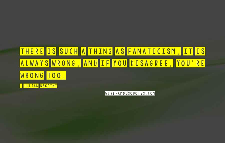 Julian Baggini Quotes: There is such a thing as fanaticism, it is always wrong, and if you disagree, you're wrong too.