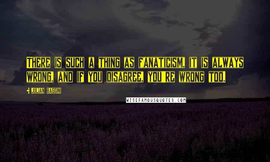 Julian Baggini Quotes: There is such a thing as fanaticism, it is always wrong, and if you disagree, you're wrong too.