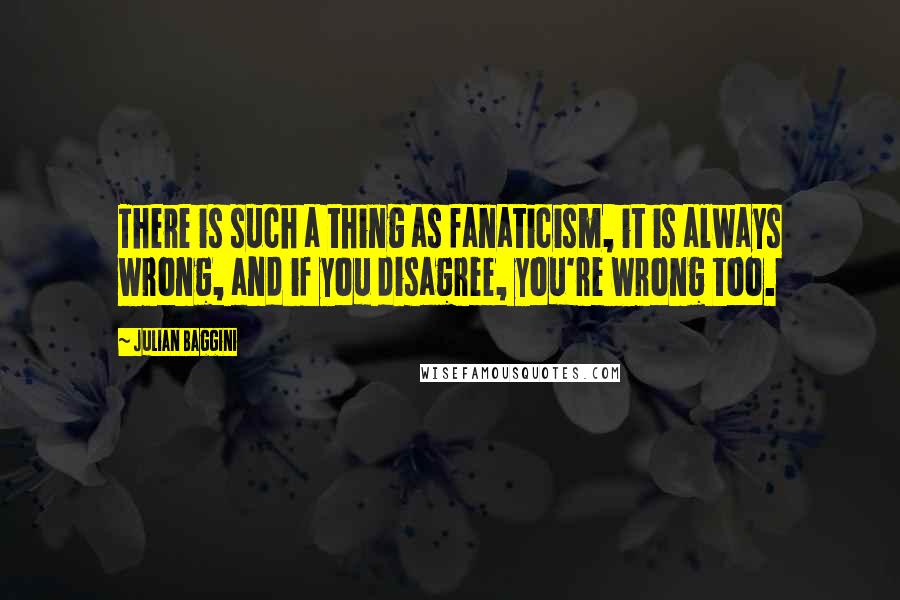 Julian Baggini Quotes: There is such a thing as fanaticism, it is always wrong, and if you disagree, you're wrong too.