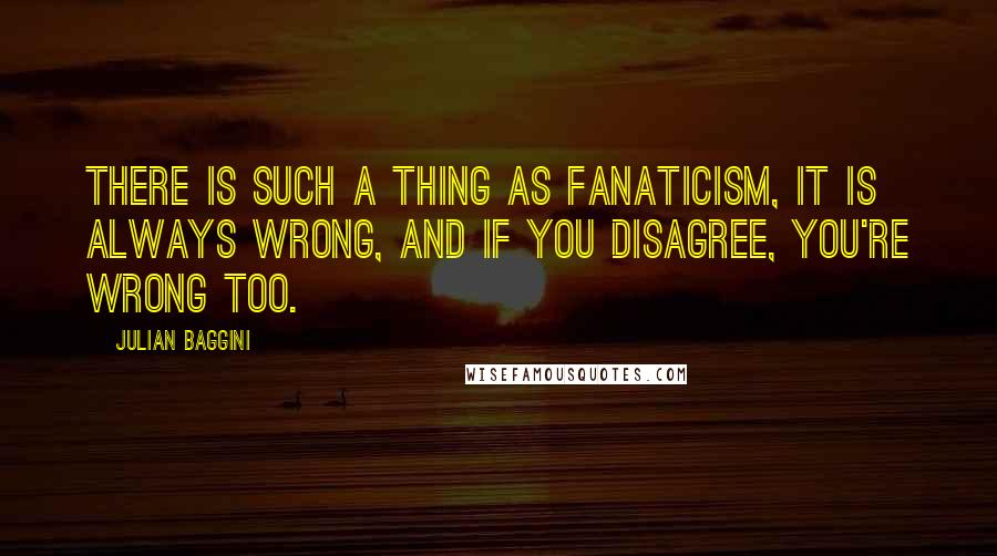 Julian Baggini Quotes: There is such a thing as fanaticism, it is always wrong, and if you disagree, you're wrong too.