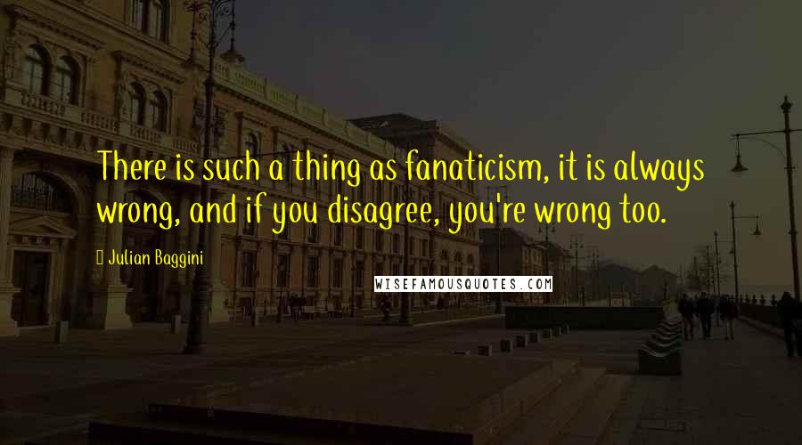 Julian Baggini Quotes: There is such a thing as fanaticism, it is always wrong, and if you disagree, you're wrong too.