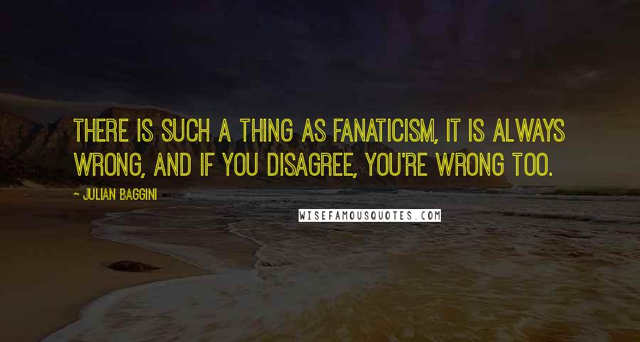 Julian Baggini Quotes: There is such a thing as fanaticism, it is always wrong, and if you disagree, you're wrong too.
