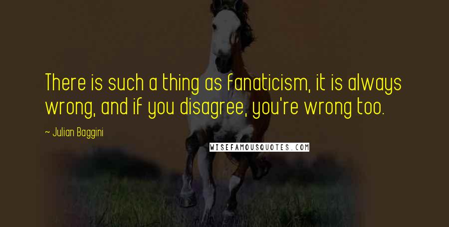 Julian Baggini Quotes: There is such a thing as fanaticism, it is always wrong, and if you disagree, you're wrong too.