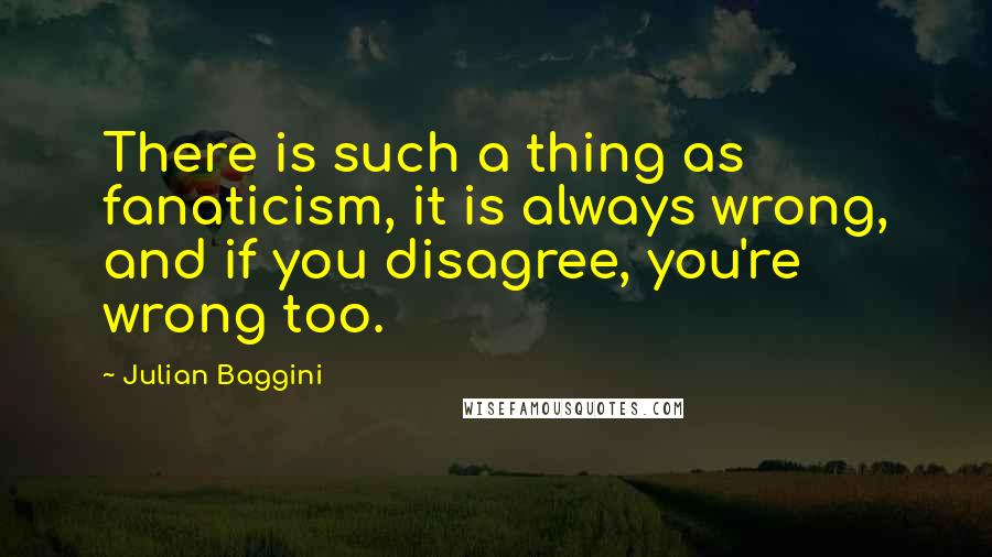 Julian Baggini Quotes: There is such a thing as fanaticism, it is always wrong, and if you disagree, you're wrong too.