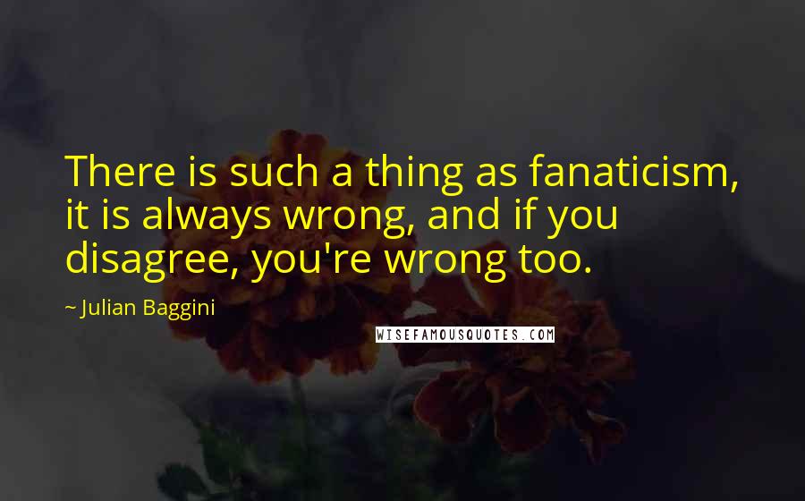 Julian Baggini Quotes: There is such a thing as fanaticism, it is always wrong, and if you disagree, you're wrong too.