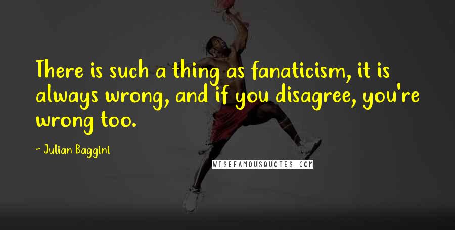 Julian Baggini Quotes: There is such a thing as fanaticism, it is always wrong, and if you disagree, you're wrong too.