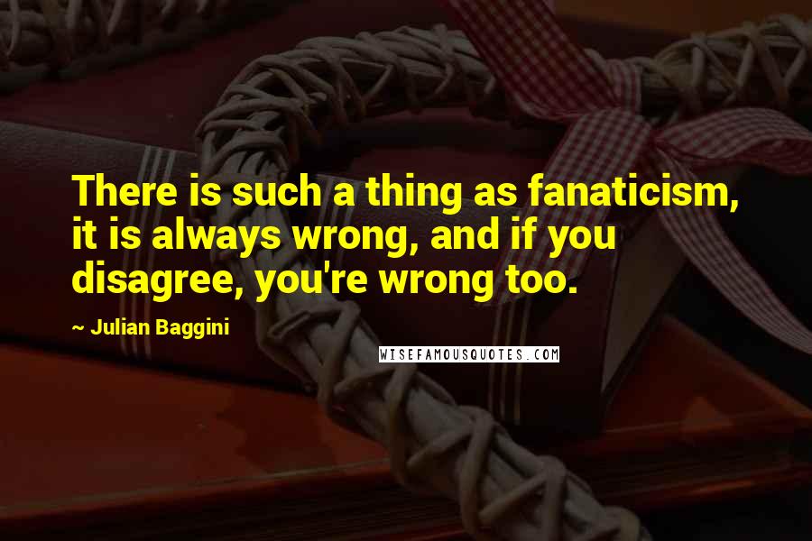 Julian Baggini Quotes: There is such a thing as fanaticism, it is always wrong, and if you disagree, you're wrong too.