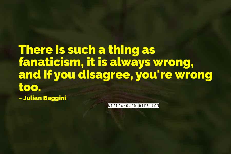 Julian Baggini Quotes: There is such a thing as fanaticism, it is always wrong, and if you disagree, you're wrong too.
