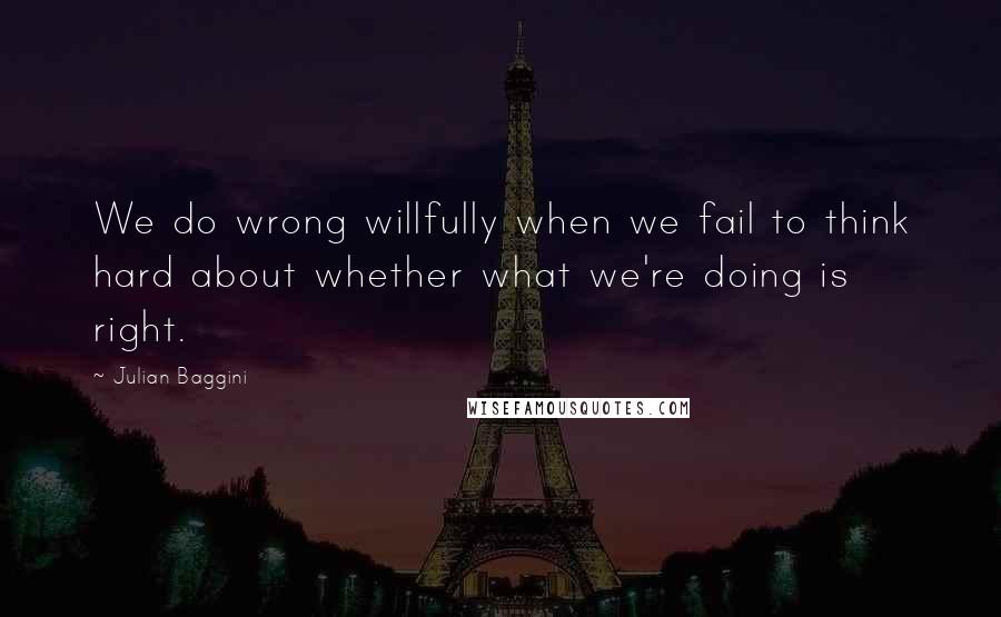 Julian Baggini Quotes: We do wrong willfully when we fail to think hard about whether what we're doing is right.