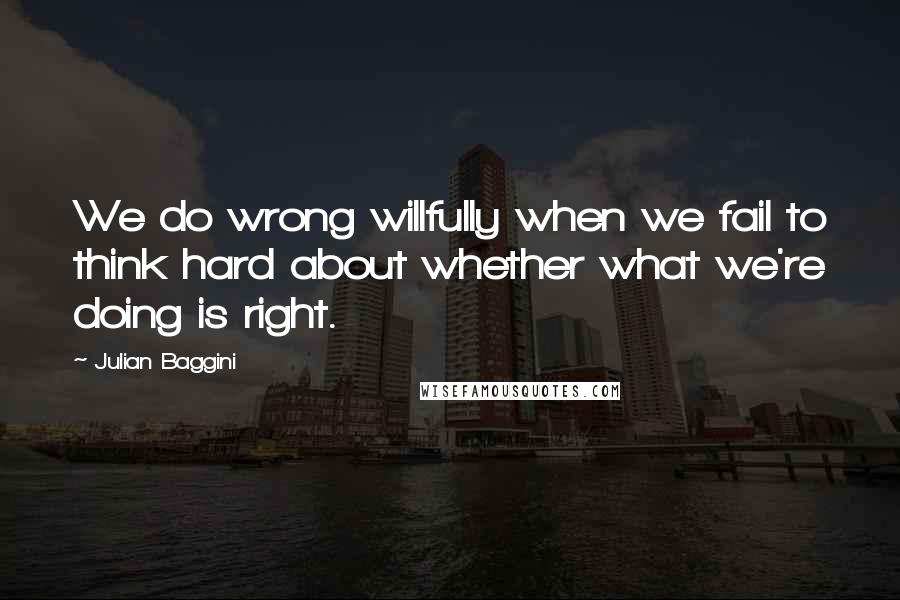 Julian Baggini Quotes: We do wrong willfully when we fail to think hard about whether what we're doing is right.