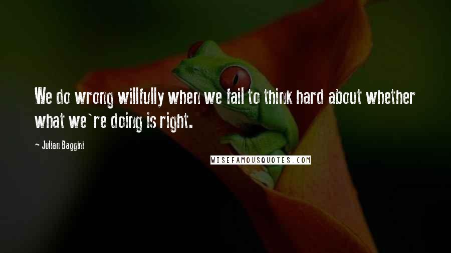 Julian Baggini Quotes: We do wrong willfully when we fail to think hard about whether what we're doing is right.