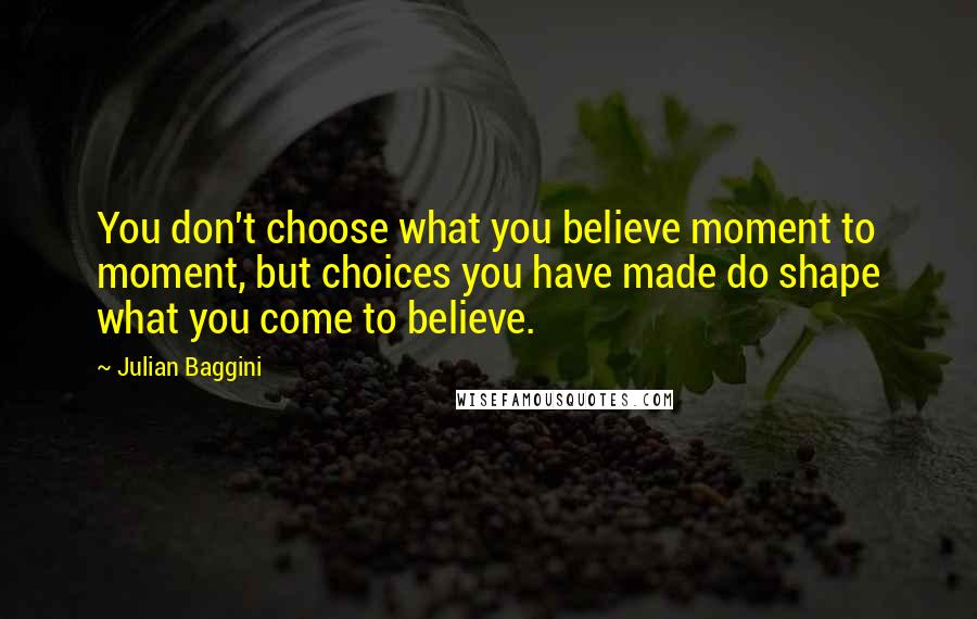 Julian Baggini Quotes: You don't choose what you believe moment to moment, but choices you have made do shape what you come to believe.