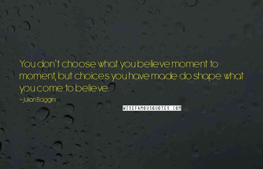 Julian Baggini Quotes: You don't choose what you believe moment to moment, but choices you have made do shape what you come to believe.