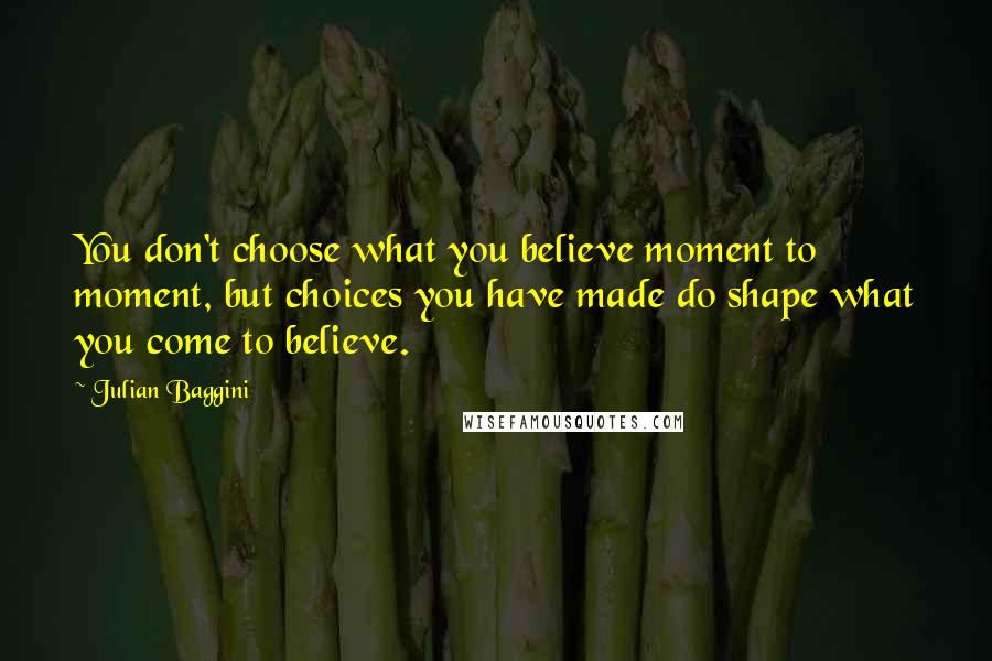 Julian Baggini Quotes: You don't choose what you believe moment to moment, but choices you have made do shape what you come to believe.