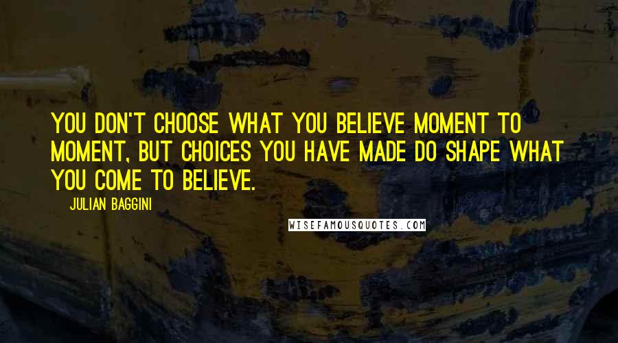 Julian Baggini Quotes: You don't choose what you believe moment to moment, but choices you have made do shape what you come to believe.