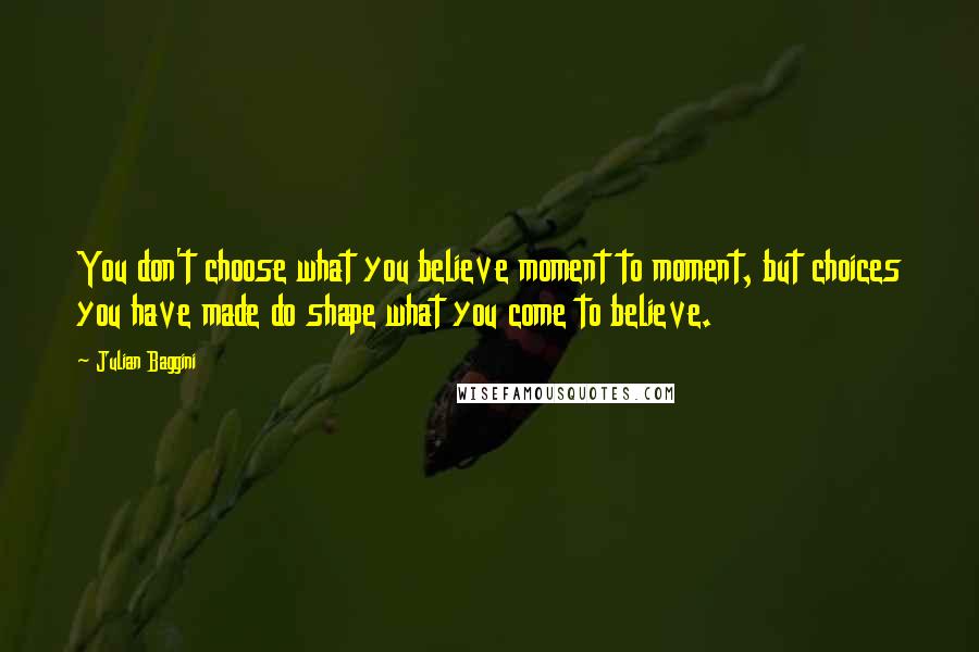 Julian Baggini Quotes: You don't choose what you believe moment to moment, but choices you have made do shape what you come to believe.