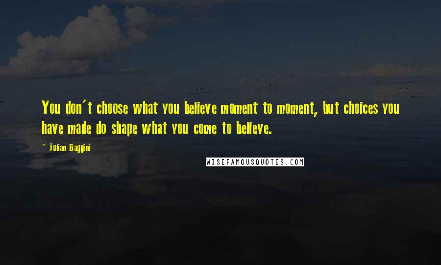 Julian Baggini Quotes: You don't choose what you believe moment to moment, but choices you have made do shape what you come to believe.