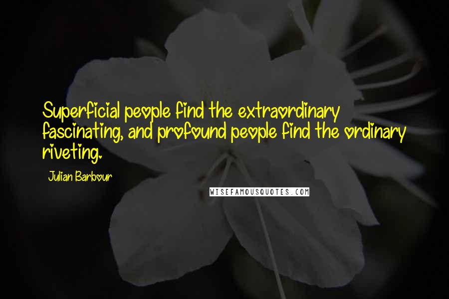 Julian Barbour Quotes: Superficial people find the extraordinary fascinating, and profound people find the ordinary riveting.