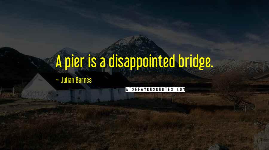 Julian Barnes Quotes: A pier is a disappointed bridge.