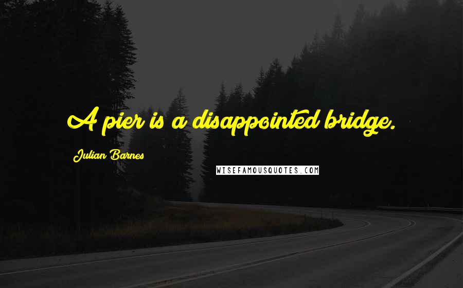 Julian Barnes Quotes: A pier is a disappointed bridge.