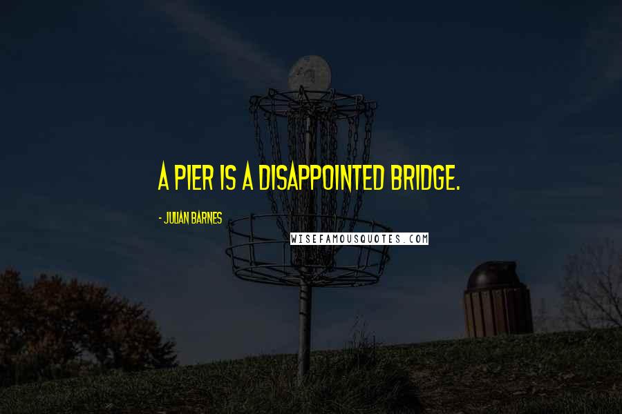 Julian Barnes Quotes: A pier is a disappointed bridge.