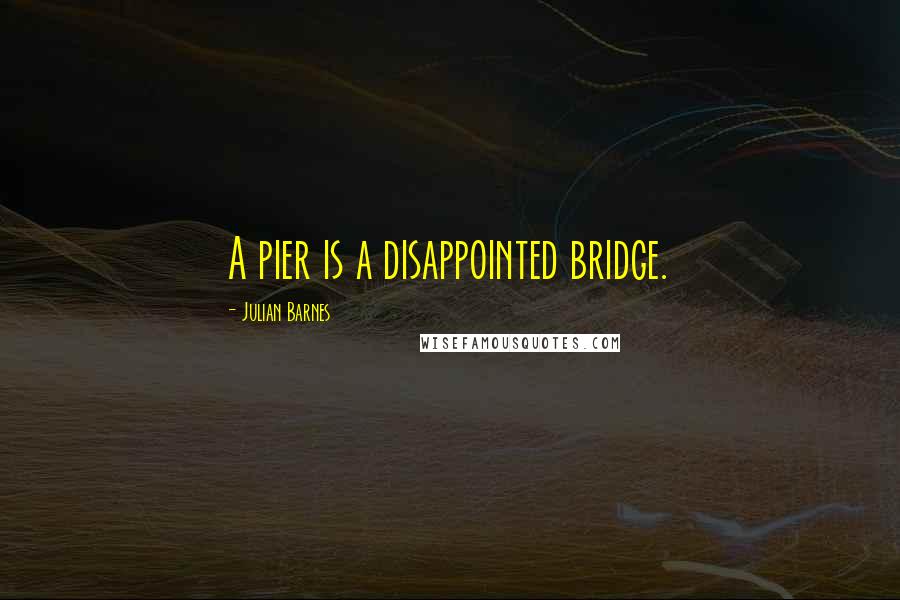 Julian Barnes Quotes: A pier is a disappointed bridge.