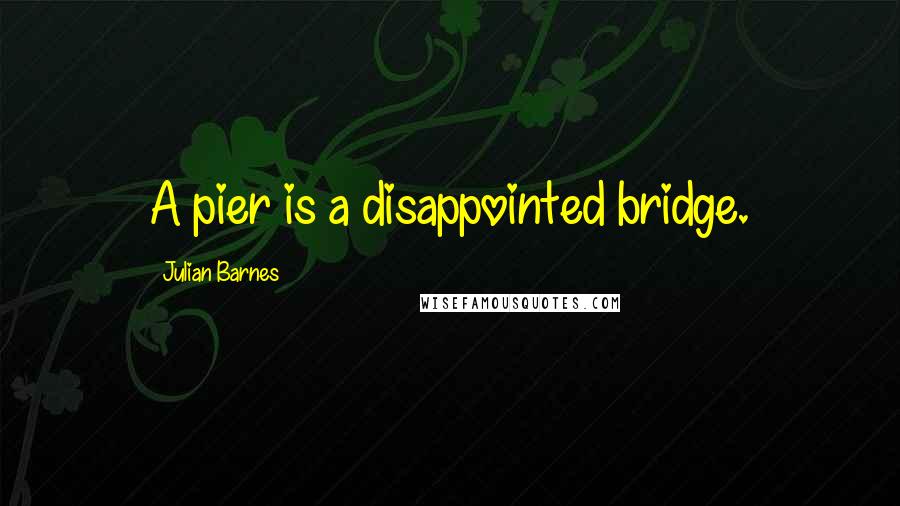 Julian Barnes Quotes: A pier is a disappointed bridge.