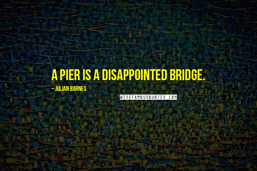 Julian Barnes Quotes: A pier is a disappointed bridge.