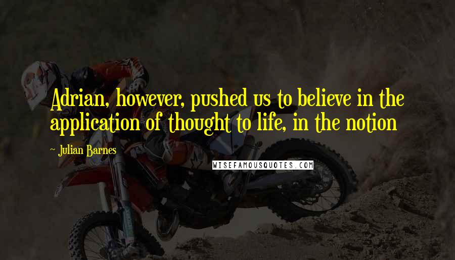 Julian Barnes Quotes: Adrian, however, pushed us to believe in the application of thought to life, in the notion