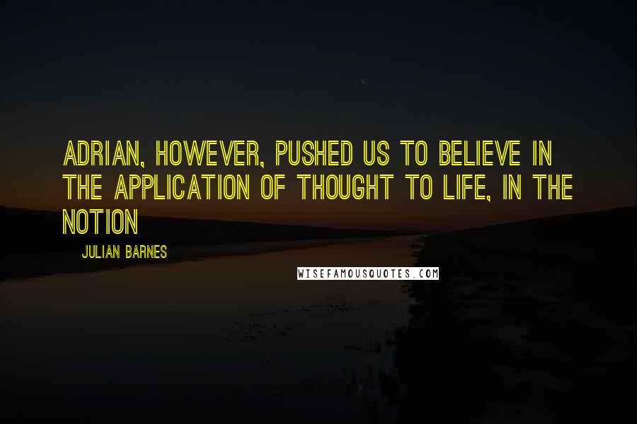 Julian Barnes Quotes: Adrian, however, pushed us to believe in the application of thought to life, in the notion