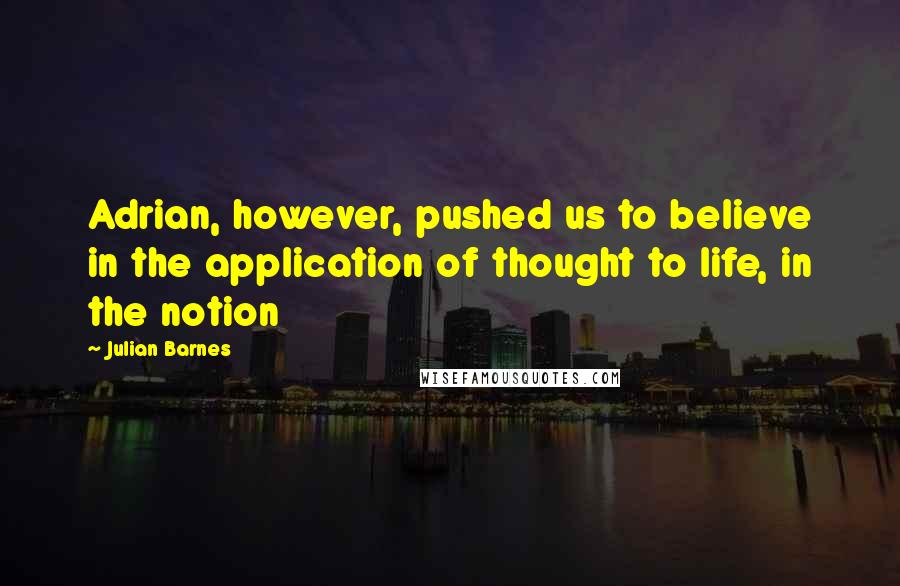 Julian Barnes Quotes: Adrian, however, pushed us to believe in the application of thought to life, in the notion