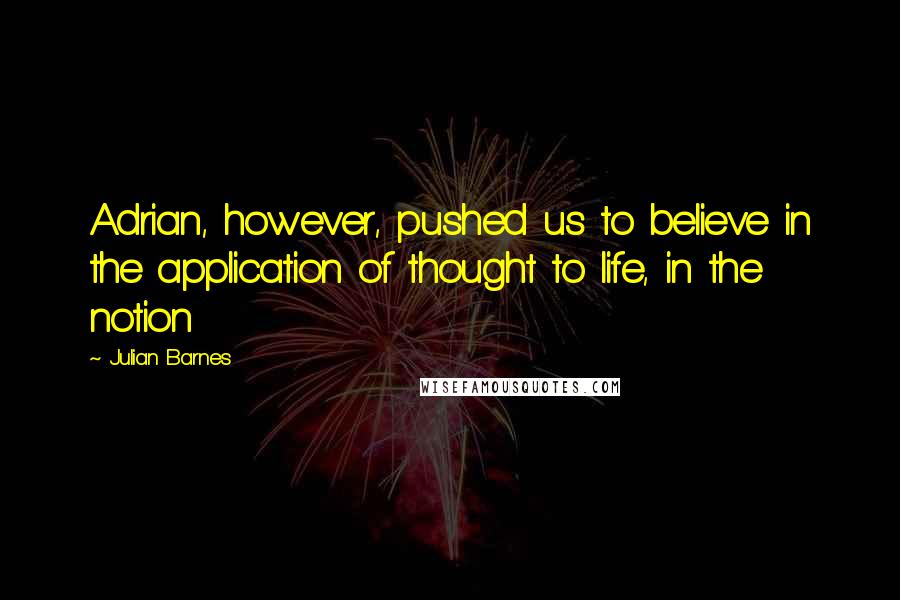 Julian Barnes Quotes: Adrian, however, pushed us to believe in the application of thought to life, in the notion