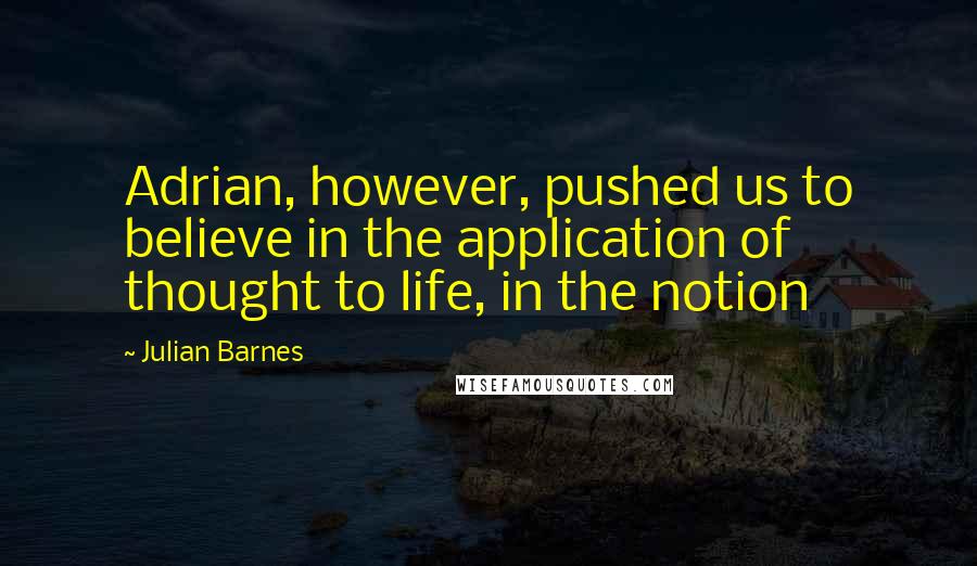 Julian Barnes Quotes: Adrian, however, pushed us to believe in the application of thought to life, in the notion