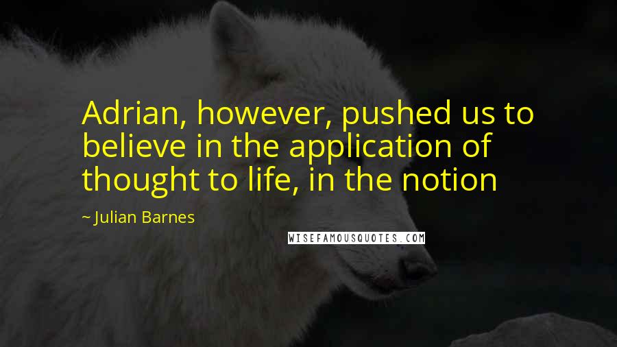 Julian Barnes Quotes: Adrian, however, pushed us to believe in the application of thought to life, in the notion