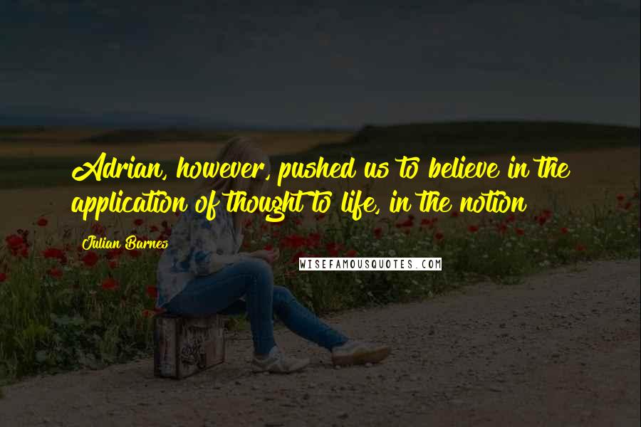 Julian Barnes Quotes: Adrian, however, pushed us to believe in the application of thought to life, in the notion