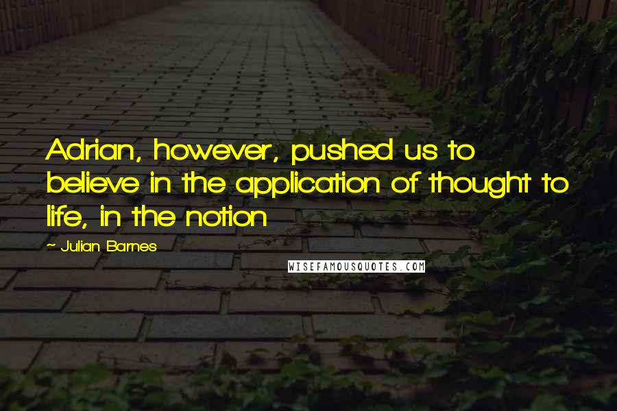 Julian Barnes Quotes: Adrian, however, pushed us to believe in the application of thought to life, in the notion