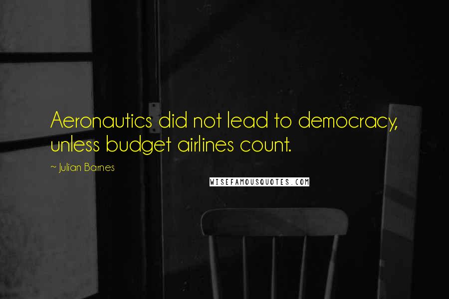 Julian Barnes Quotes: Aeronautics did not lead to democracy, unless budget airlines count.