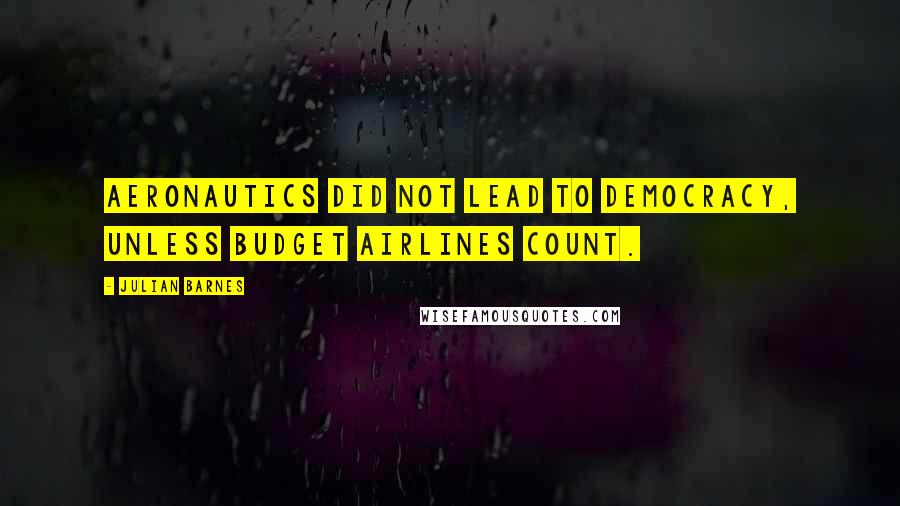 Julian Barnes Quotes: Aeronautics did not lead to democracy, unless budget airlines count.