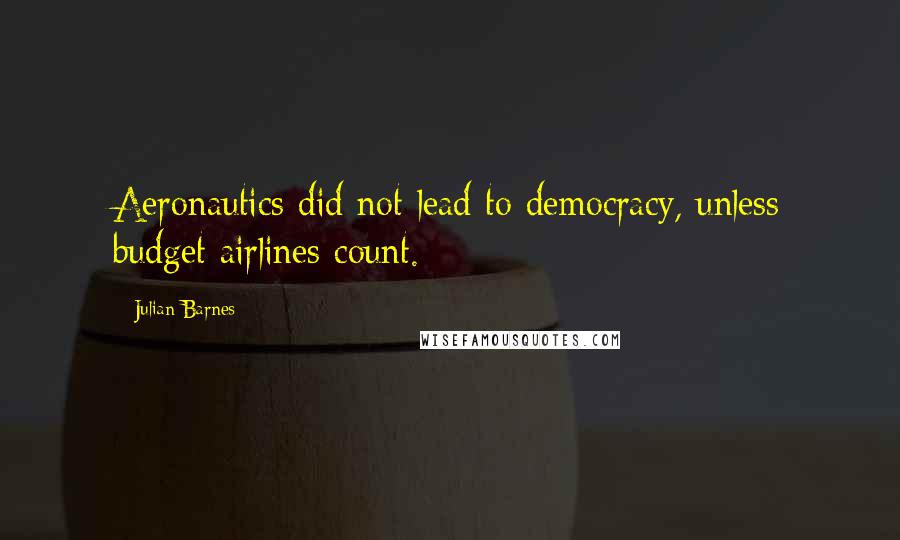 Julian Barnes Quotes: Aeronautics did not lead to democracy, unless budget airlines count.