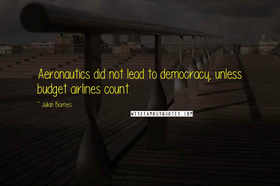 Julian Barnes Quotes: Aeronautics did not lead to democracy, unless budget airlines count.