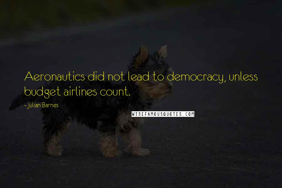 Julian Barnes Quotes: Aeronautics did not lead to democracy, unless budget airlines count.