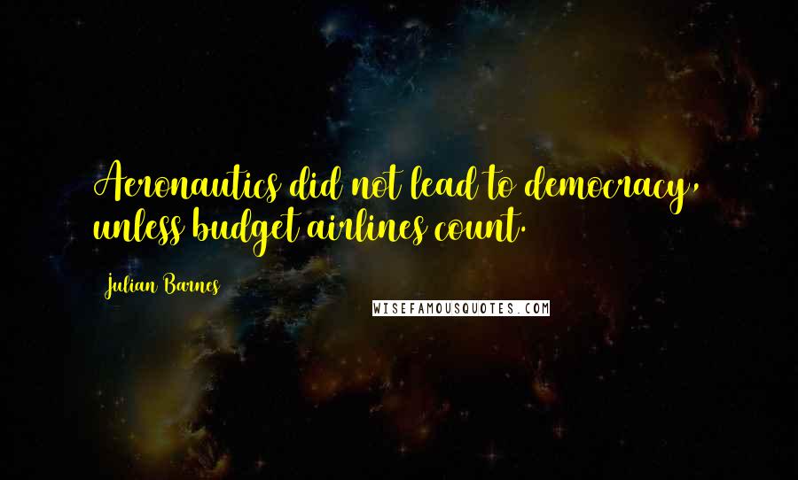 Julian Barnes Quotes: Aeronautics did not lead to democracy, unless budget airlines count.