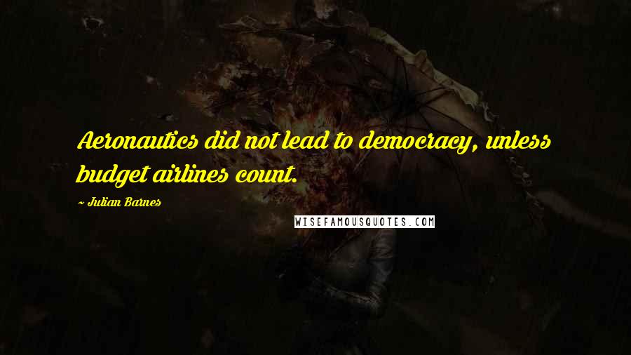 Julian Barnes Quotes: Aeronautics did not lead to democracy, unless budget airlines count.