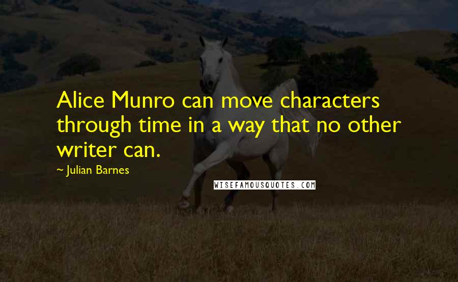 Julian Barnes Quotes: Alice Munro can move characters through time in a way that no other writer can.