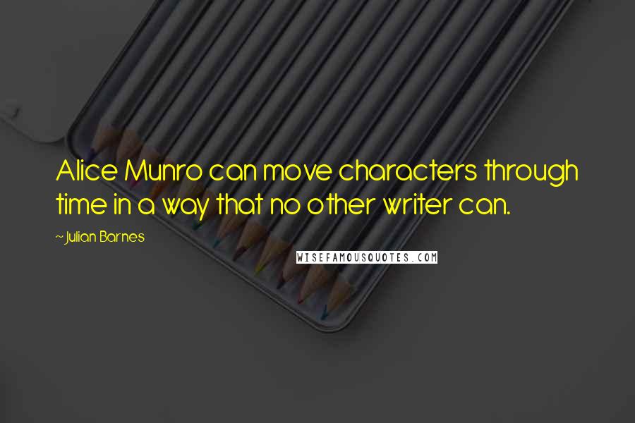 Julian Barnes Quotes: Alice Munro can move characters through time in a way that no other writer can.