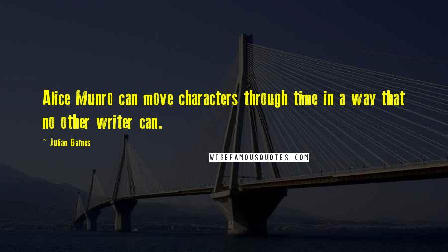 Julian Barnes Quotes: Alice Munro can move characters through time in a way that no other writer can.